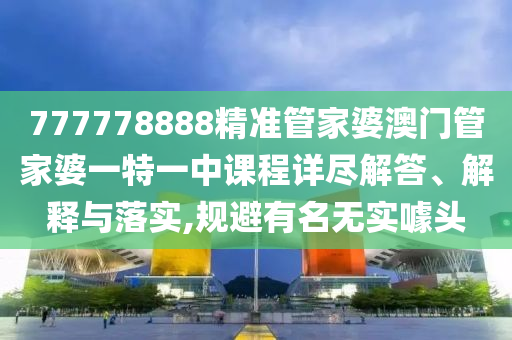 777778888精准管家婆澳门管家婆一特一中课程详尽解答、解释与落实,规避有名无实噱头