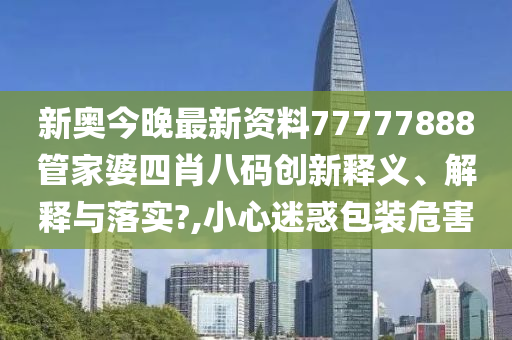 新奥今晚最新资料77777888管家婆四肖八码创新释义、解释与落实?,小心迷惑包装危害