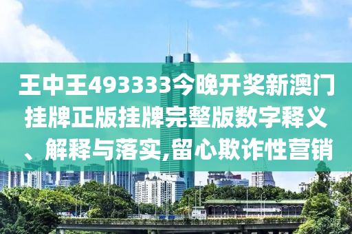 王中王493333今晚开奖新澳门挂牌正版挂牌完整版数字释义、解释与落实,留心欺诈性营销