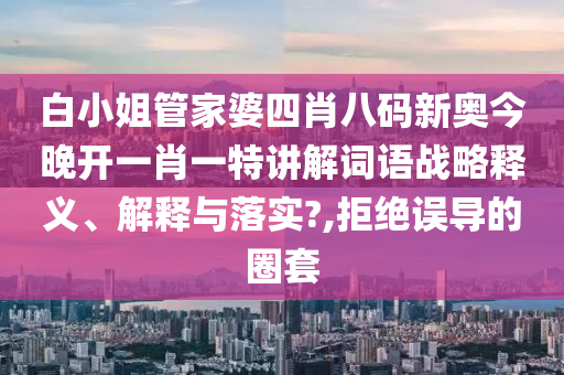 白小姐管家婆四肖八码新奥今晚开一肖一特讲解词语战略释义、解释与落实?,拒绝误导的圈套