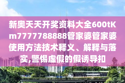 新奥天天开奖资料大全600tKm7777788888管家婆管家婆使用方法技术释义、解释与落实,警惕虚假的假诱导扣