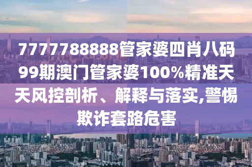 7777788888管家婆四肖八码99期澳门管家婆100%精准天天风控剖析、解释与落实,警惕欺诈套路危害