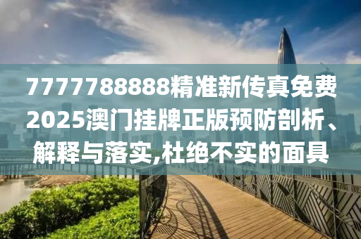 7777788888精准新传真免费2025澳门挂牌正版预防剖析、解释与落实,杜绝不实的面具