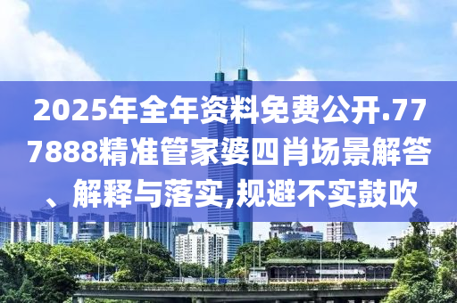 2025年全年资料免费公开.777888精准管家婆四肖场景解答、解释与落实,规避不实鼓吹