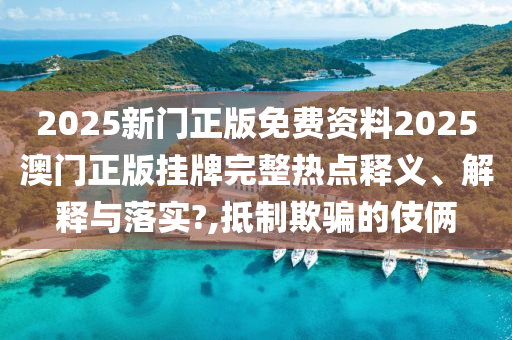 2025新门正版免费资料2025澳门正版挂牌完整热点释义、解释与落实?,抵制欺骗的伎俩