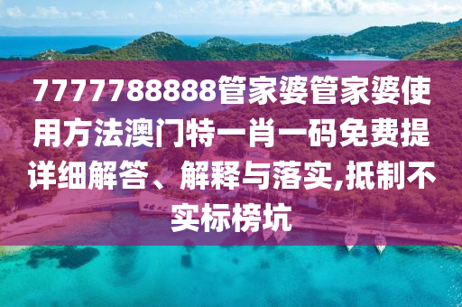 7777788888管家婆管家婆使用方法澳门特一肖一码免费提详细解答、解释与落实,抵制不实标榜坑