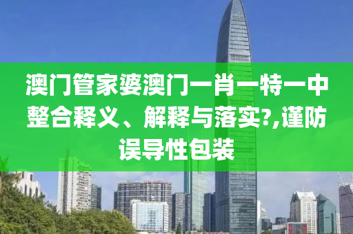 澳门管家婆澳门一肖一特一中整合释义、解释与落实?,谨防误导性包装