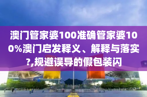 澳门管家婆100准确管家婆100%澳门启发释义、解释与落实?,规避误导的假包装闪