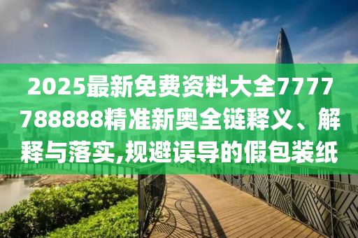 2025最新免费资料大全7777788888精准新奥全链释义、解释与落实,规避误导的假包装纸