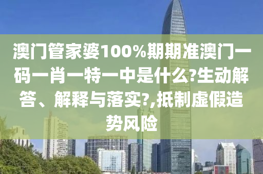 澳门管家婆100%期期准澳门一码一肖一特一中是什么?生动解答、解释与落实?,抵制虚假造势风险