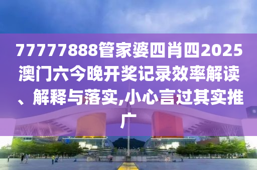 77777888管家婆四肖四2025澳门六今晚开奖记录效率解读、解释与落实,小心言过其实推广