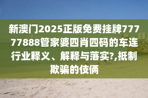 新澳门2025正版免费挂牌77777888管家婆四肖四码的车连行业释义、解释与落实?,抵制欺骗的伎俩