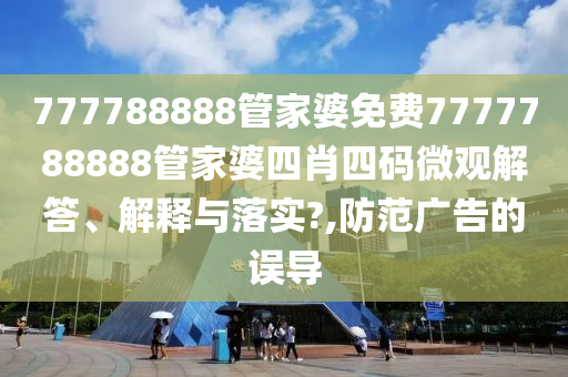 777788888管家婆免费7777788888管家婆四肖四码微观解答、解释与落实?,防范广告的误导