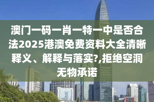 澳门一码一肖一特一中是否合法2025港澳免费资料大全清晰释义、解释与落实?,拒绝空洞无物承诺