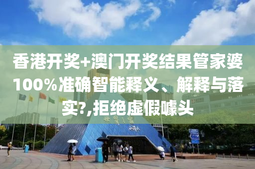 香港开奖+澳门开奖结果管家婆100%准确智能释义、解释与落实?,拒绝虚假噱头