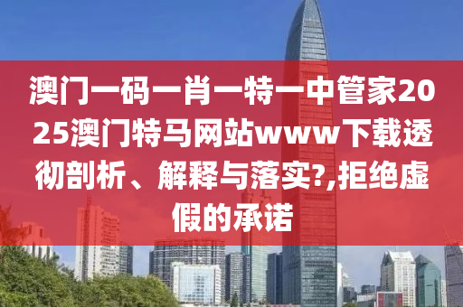 澳门一码一肖一特一中管家2025澳门特马网站www下载透彻剖析、解释与落实?,拒绝虚假的承诺