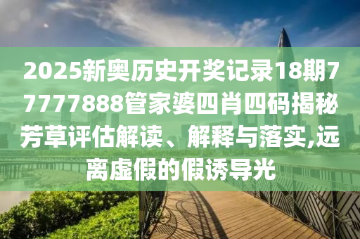 2025新奥历史开奖记录18期77777888管家婆四肖四码揭秘芳草评估解读、解释与落实,远离虚假的假诱导光