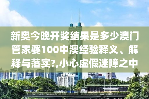 新奥今晚开奖结果是多少澳门管家婆100中澳经验释义、解释与落实?,小心虚假迷障之中