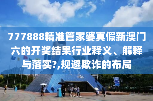 777888精准管家婆真假新澳门六的开奖结果行业释义、解释与落实?,规避欺诈的布局