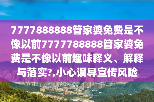 7777888888管家婆免费是不像以前7777788888管家婆免费是不像以前趣味释义、解释与落实?,小心误导宣传风险