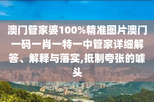 澳门管家婆100%精准图片澳门一码一肖一特一中管家详细解答、解释与落实,抵制夸张的噱头