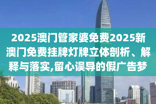 2025澳门管家婆免费2025新澳门免费挂牌灯牌立体剖析、解释与落实,留心误导的假广告梦