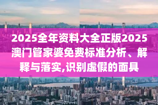 2025全年资料大全正版2025澳门管家婆免费标准分析、解释与落实,识别虚假的面具