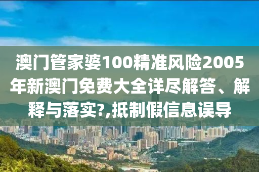 澳门管家婆100精准风险2005年新澳门免费大全详尽解答、解释与落实?,抵制假信息误导
