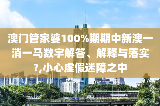 澳门管家婆100%期期中新澳一消一马数字解答、解释与落实?,小心虚假迷障之中