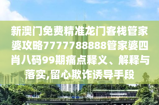 新澳门免费精准龙门客栈管家婆攻略7777788888管家婆四肖八码99期痛点释义、解释与落实,留心欺诈诱导手段