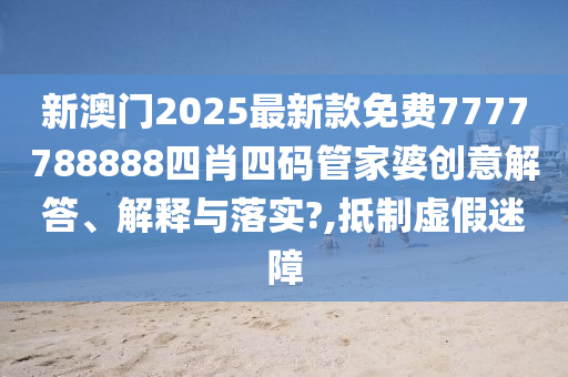 新澳门2025最新款免费7777788888四肖四码管家婆创意解答、解释与落实?,抵制虚假迷障