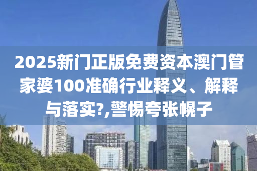 2025新门正版免费资本澳门管家婆100准确行业释义、解释与落实?,警惕夸张幌子