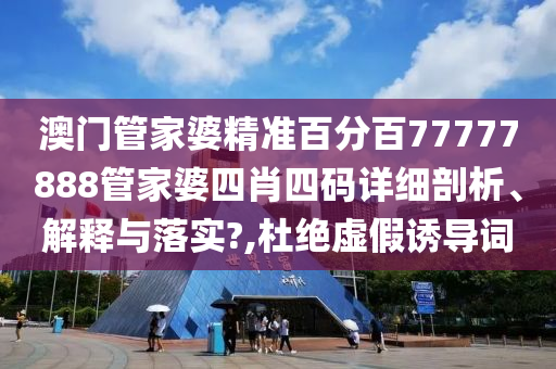 澳门管家婆精准百分百77777888管家婆四肖四码详细剖析、解释与落实?,杜绝虚假诱导词