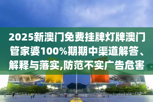 2025新澳门免费挂牌灯牌澳门管家婆100%期期中渠道解答、解释与落实,防范不实广告危害