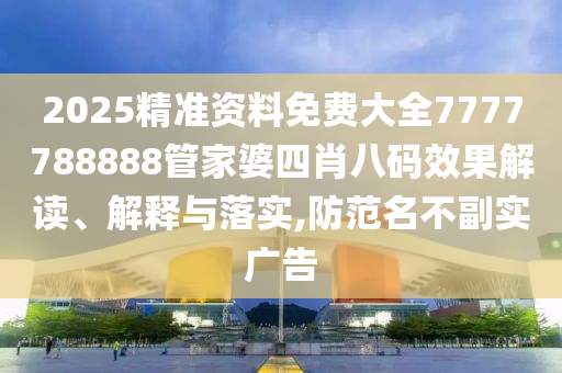 2025精准资料免费大全7777788888管家婆四肖八码效果解读、解释与落实,防范名不副实广告