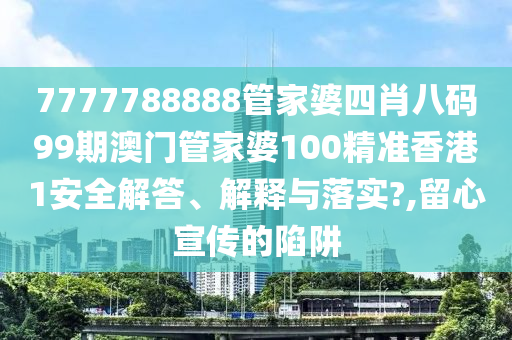 7777788888管家婆四肖八码99期澳门管家婆100精准香港1安全解答、解释与落实?,留心宣传的陷阱