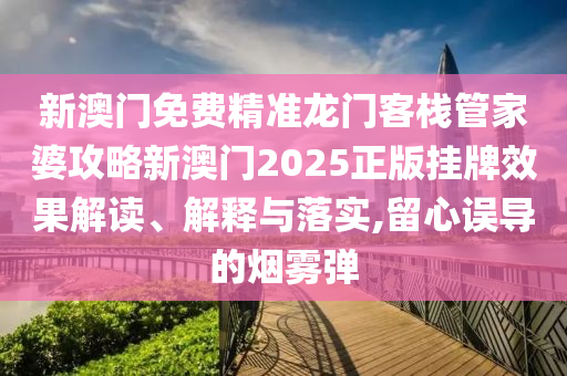 新澳门免费精准龙门客栈管家婆攻略新澳门2025正版挂牌效果解读、解释与落实,留心误导的烟雾弹