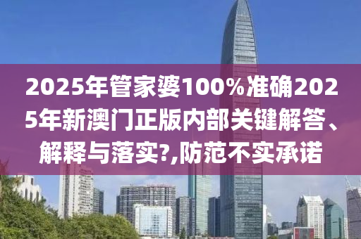 2025年管家婆100%准确2025年新澳门正版内部关键解答、解释与落实?,防范不实承诺