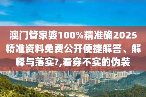澳门管家婆100%精准确2025精准资料免费公开便捷解答、解释与落实?,看穿不实的伪装