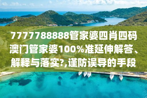 7777788888管家婆四肖四码澳门管家婆100%准延伸解答、解释与落实?,谨防误导的手段