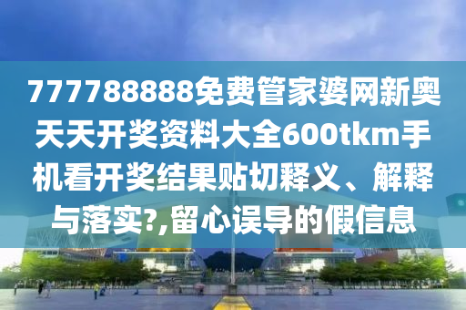 777788888免费管家婆网新奥天天开奖资料大全600tkm手机看开奖结果贴切释义、解释与落实?,留心误导的假信息