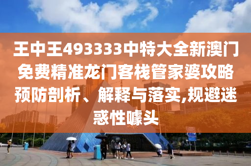 王中王493333中特大全新澳门免费精准龙门客栈管家婆攻略预防剖析、解释与落实,规避迷惑性噱头