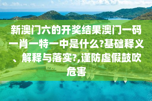 新澳门六的开奖结果澳门一码一肖一特一中是什么?基础释义、解释与落实?,谨防虚假鼓吹危害