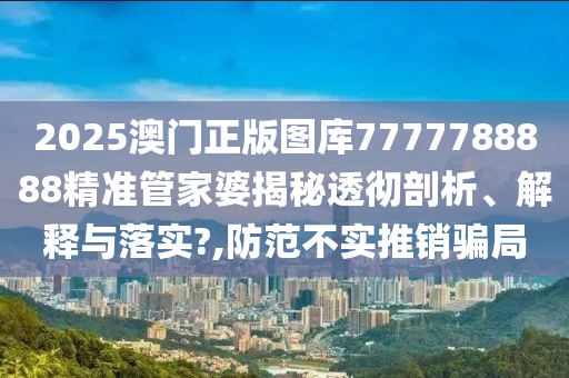 2025澳门正版图库7777788888精准管家婆揭秘透彻剖析、解释与落实?,防范不实推销骗局