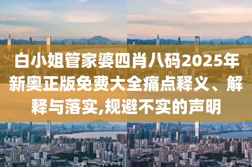白小姐管家婆四肖八码2025年新奥正版免费大全痛点释义、解释与落实,规避不实的声明