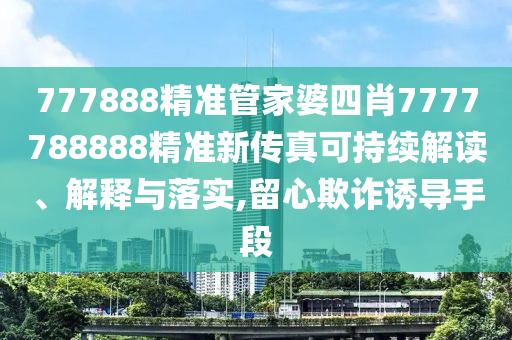 777888精准管家婆四肖7777788888精准新传真可持续解读、解释与落实,留心欺诈诱导手段