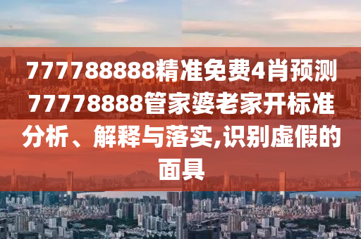 777788888精准免费4肖预测77778888管家婆老家开标准分析、解释与落实,识别虚假的面具