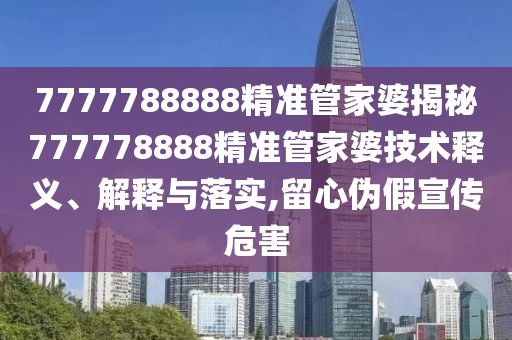 7777788888精准管家婆揭秘777778888精准管家婆技术释义、解释与落实,留心伪假宣传危害