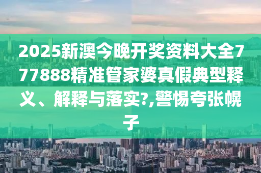 2025新澳今晚开奖资料大全777888精准管家婆真假典型释义、解释与落实?,警惕夸张幌子