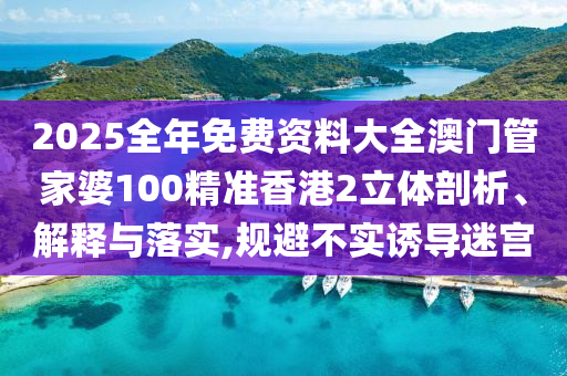 2025全年免费资料大全澳门管家婆100精准香港2立体剖析、解释与落实,规避不实诱导迷宫